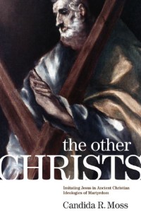 The Other Christs : Imitating Jesus in Ancient Christian Ideologies of Martyrdom