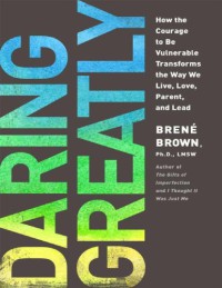 Daring Greatly : How the Courage to Be Vulnerable Transforms the Way We Live, Love, Parent, and Lead