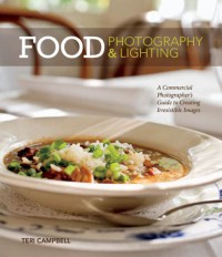 Food Photography And Lighting : A Commercial Photographer's Guide To Creating Irresistible Images