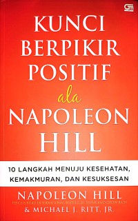 Kunci Berpikir Positif Ala Napoleon Hill : 10 Langkah Menuju Kesehatan, Kemakmuran, Dan Kesuksesan