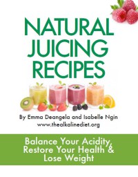 Natural Juicing Recipe : Balance Your Acidity, Restore Your Healthy, And Lose Weight