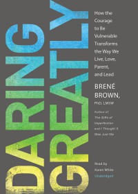 DARING GREATLY : How the Courage to Be Vulnerable Transforms the Way We Live, Love, Parent, and Lead