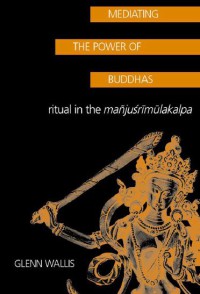 Mediating the Power of Buddhas : Ritual in the Manjusrimulakalpa